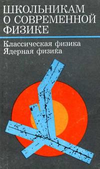 Школьникам о современной физике. Классическая физика. Ядерная физика